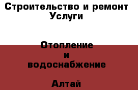 Строительство и ремонт Услуги - Отопление и водоснабжение. Алтай респ.